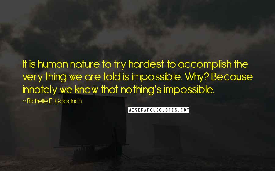 Richelle E. Goodrich Quotes: It is human nature to try hardest to accomplish the very thing we are told is impossible. Why? Because innately we know that nothing's impossible.