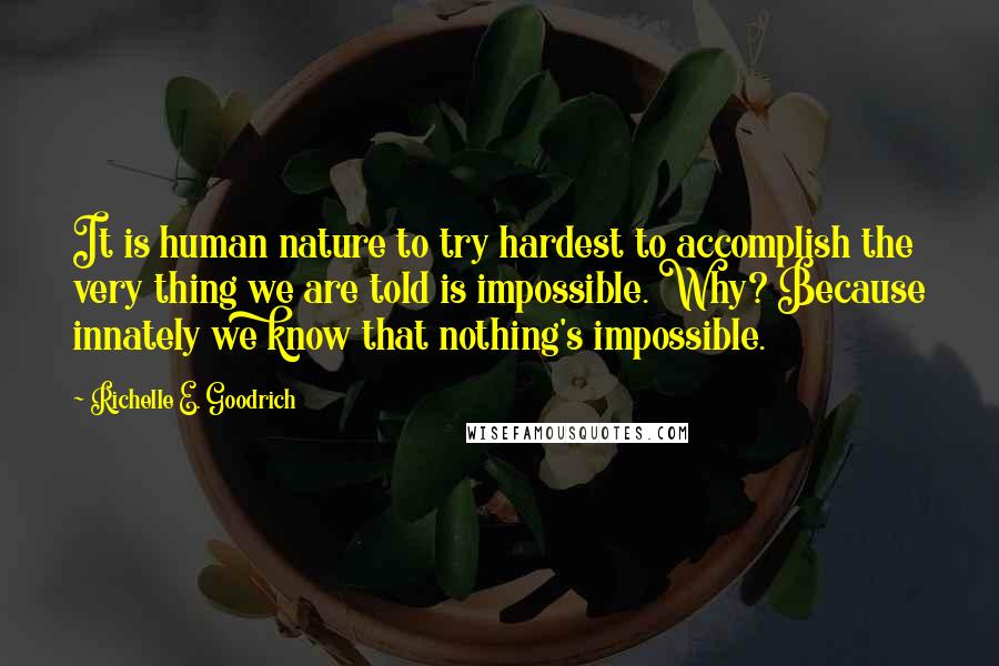 Richelle E. Goodrich Quotes: It is human nature to try hardest to accomplish the very thing we are told is impossible. Why? Because innately we know that nothing's impossible.