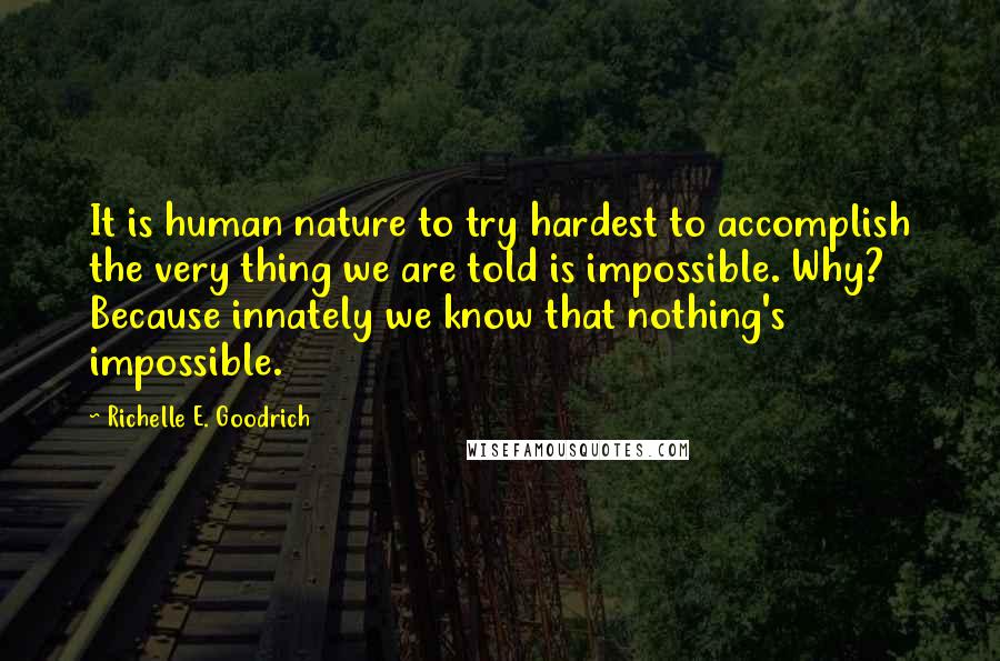 Richelle E. Goodrich Quotes: It is human nature to try hardest to accomplish the very thing we are told is impossible. Why? Because innately we know that nothing's impossible.