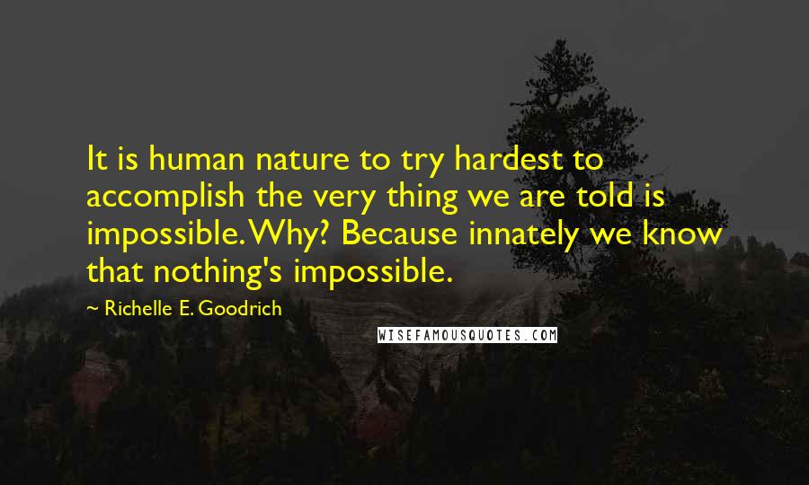 Richelle E. Goodrich Quotes: It is human nature to try hardest to accomplish the very thing we are told is impossible. Why? Because innately we know that nothing's impossible.