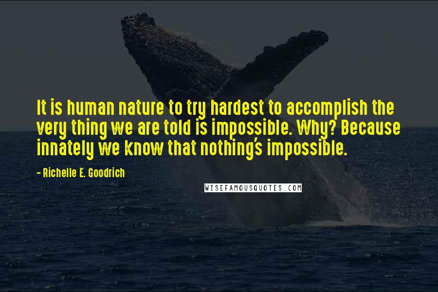 Richelle E. Goodrich Quotes: It is human nature to try hardest to accomplish the very thing we are told is impossible. Why? Because innately we know that nothing's impossible.