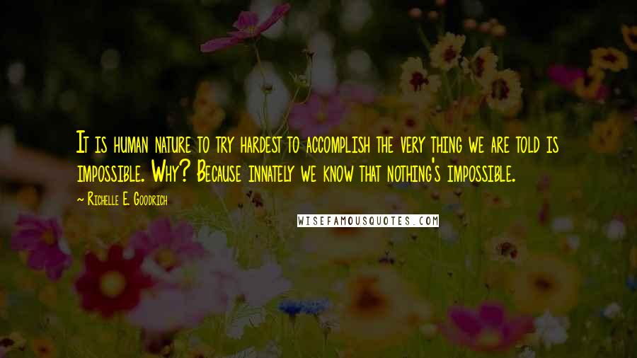 Richelle E. Goodrich Quotes: It is human nature to try hardest to accomplish the very thing we are told is impossible. Why? Because innately we know that nothing's impossible.