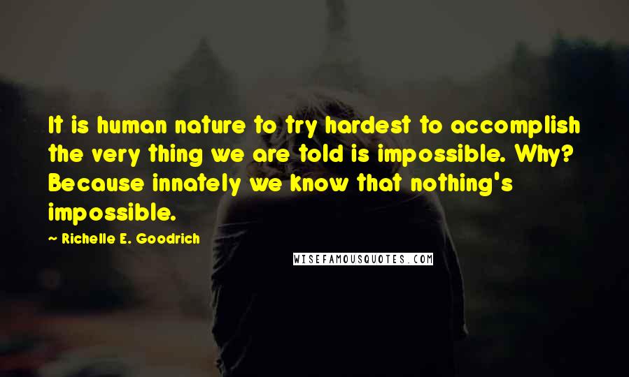 Richelle E. Goodrich Quotes: It is human nature to try hardest to accomplish the very thing we are told is impossible. Why? Because innately we know that nothing's impossible.