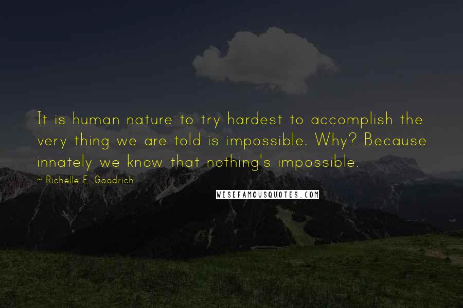 Richelle E. Goodrich Quotes: It is human nature to try hardest to accomplish the very thing we are told is impossible. Why? Because innately we know that nothing's impossible.