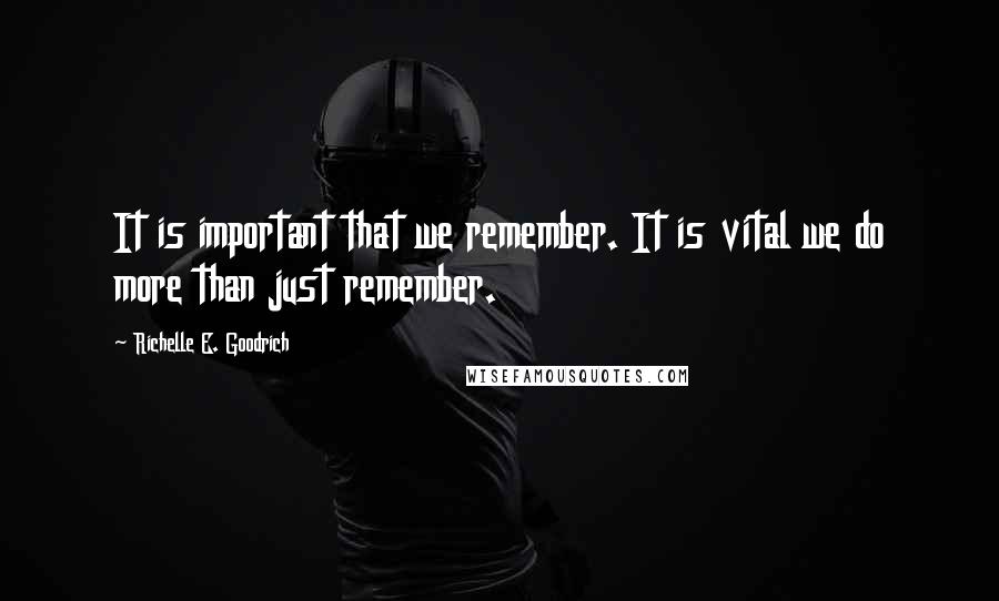 Richelle E. Goodrich Quotes: It is important that we remember. It is vital we do more than just remember.