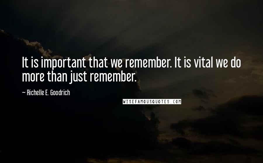 Richelle E. Goodrich Quotes: It is important that we remember. It is vital we do more than just remember.