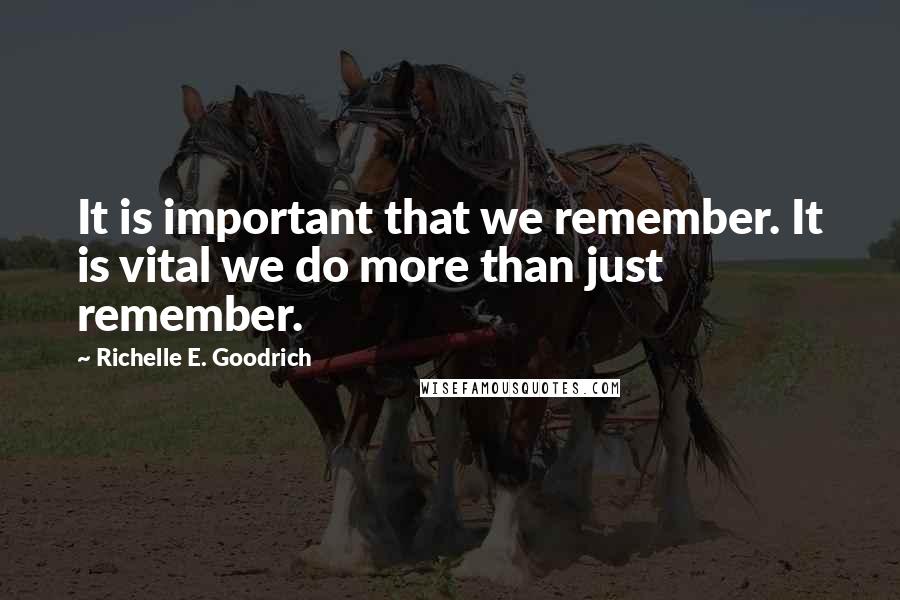 Richelle E. Goodrich Quotes: It is important that we remember. It is vital we do more than just remember.