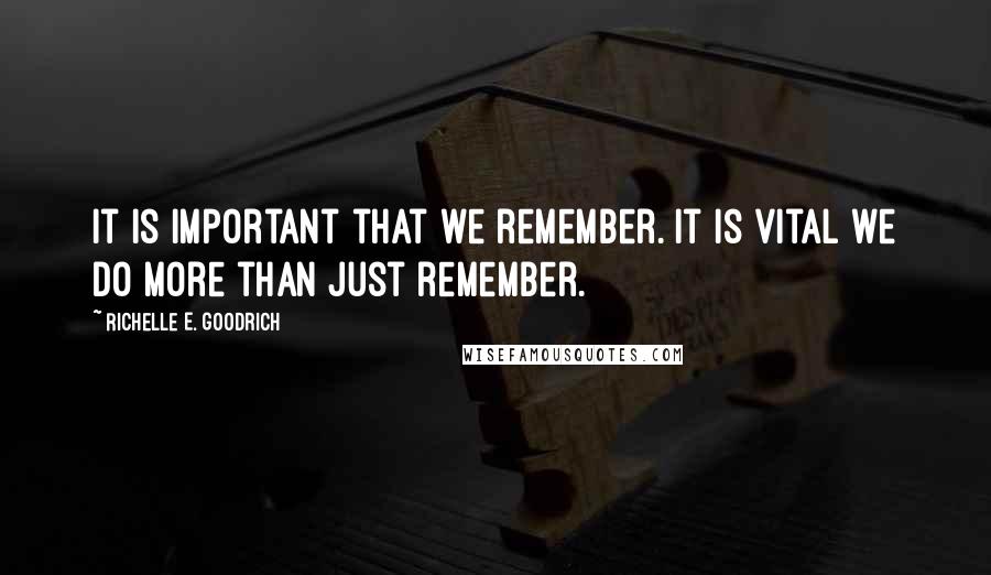 Richelle E. Goodrich Quotes: It is important that we remember. It is vital we do more than just remember.
