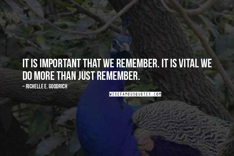 Richelle E. Goodrich Quotes: It is important that we remember. It is vital we do more than just remember.