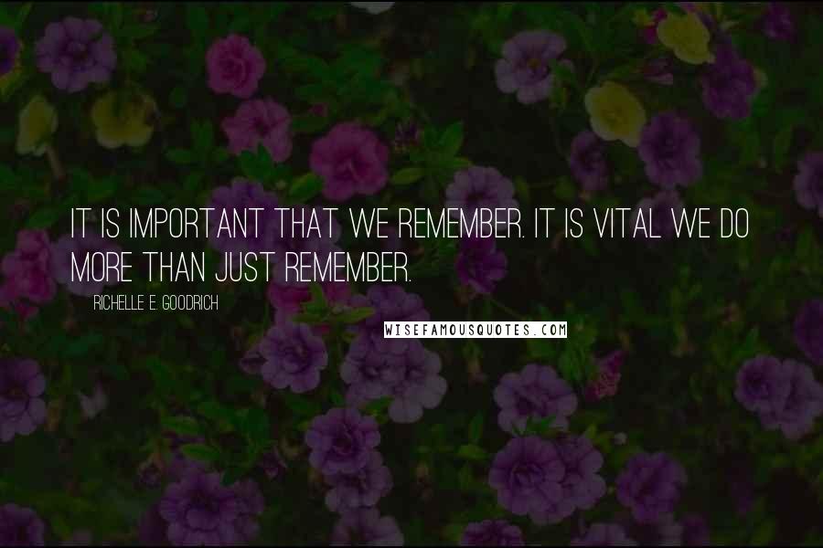 Richelle E. Goodrich Quotes: It is important that we remember. It is vital we do more than just remember.