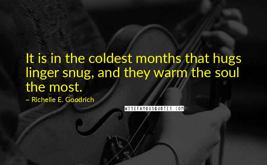 Richelle E. Goodrich Quotes: It is in the coldest months that hugs linger snug, and they warm the soul the most.