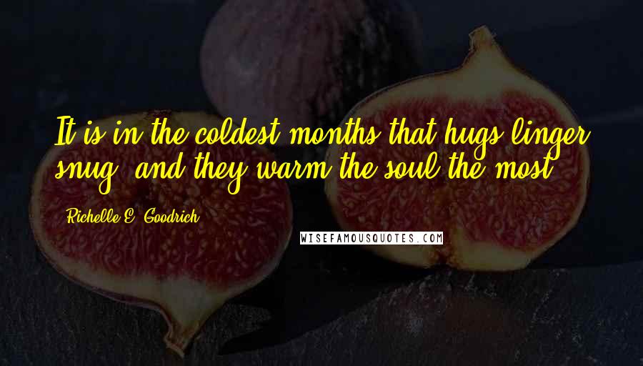 Richelle E. Goodrich Quotes: It is in the coldest months that hugs linger snug, and they warm the soul the most.