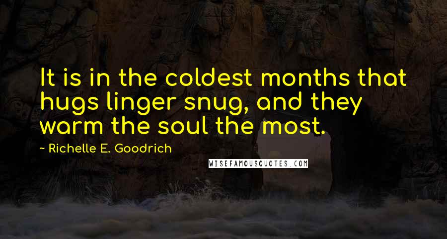 Richelle E. Goodrich Quotes: It is in the coldest months that hugs linger snug, and they warm the soul the most.