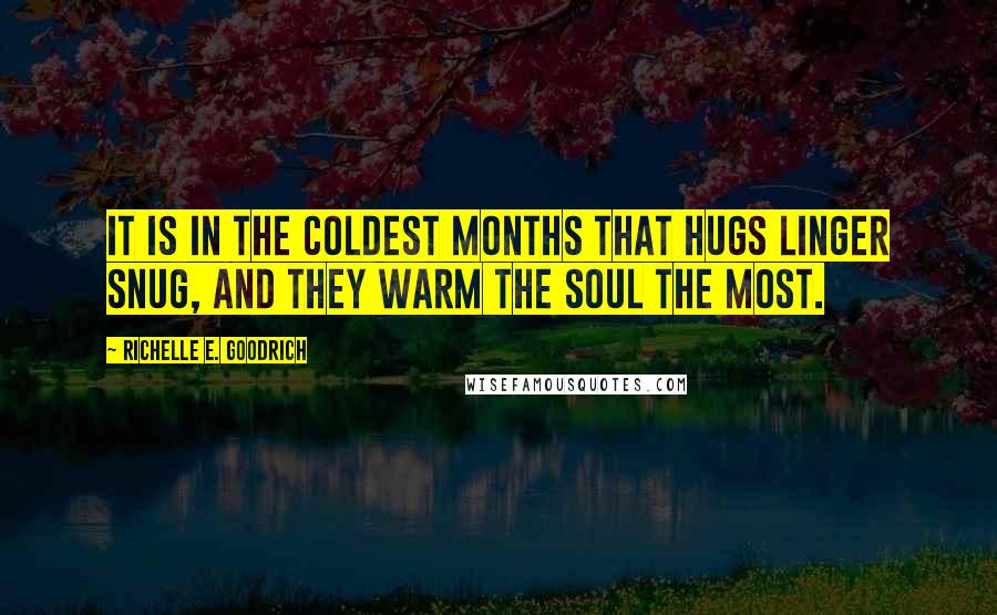 Richelle E. Goodrich Quotes: It is in the coldest months that hugs linger snug, and they warm the soul the most.