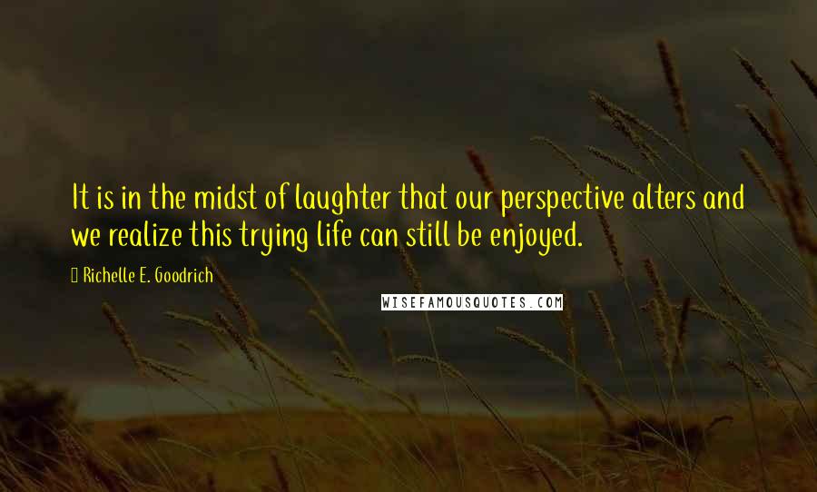 Richelle E. Goodrich Quotes: It is in the midst of laughter that our perspective alters and we realize this trying life can still be enjoyed.