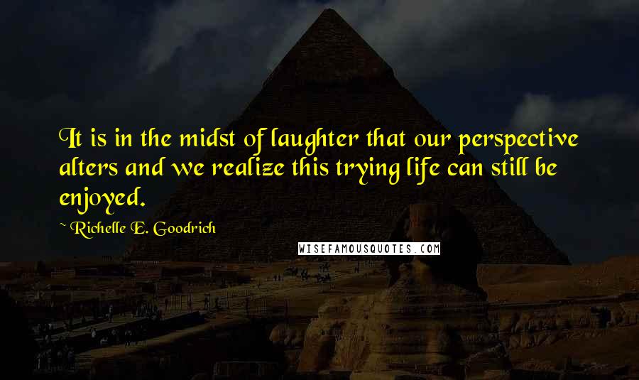 Richelle E. Goodrich Quotes: It is in the midst of laughter that our perspective alters and we realize this trying life can still be enjoyed.