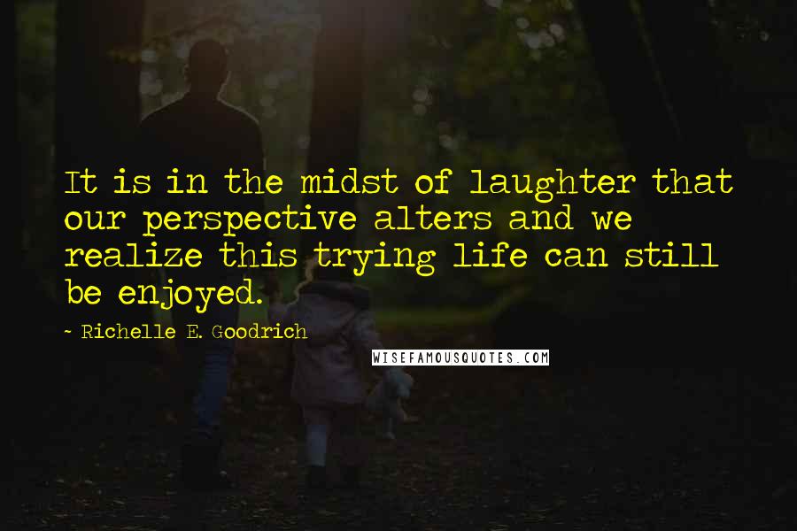 Richelle E. Goodrich Quotes: It is in the midst of laughter that our perspective alters and we realize this trying life can still be enjoyed.