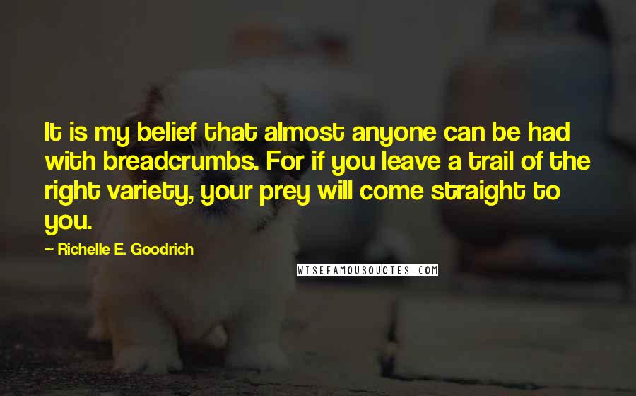 Richelle E. Goodrich Quotes: It is my belief that almost anyone can be had with breadcrumbs. For if you leave a trail of the right variety, your prey will come straight to you.