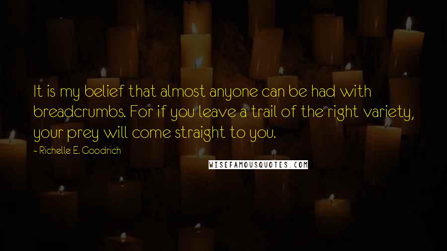 Richelle E. Goodrich Quotes: It is my belief that almost anyone can be had with breadcrumbs. For if you leave a trail of the right variety, your prey will come straight to you.