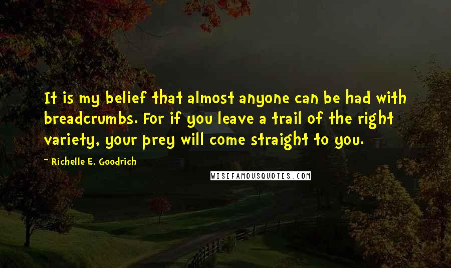 Richelle E. Goodrich Quotes: It is my belief that almost anyone can be had with breadcrumbs. For if you leave a trail of the right variety, your prey will come straight to you.