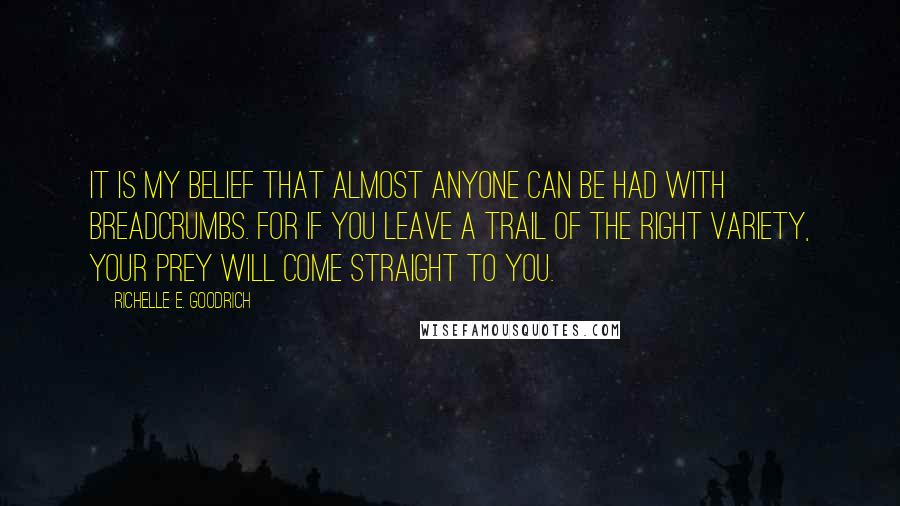 Richelle E. Goodrich Quotes: It is my belief that almost anyone can be had with breadcrumbs. For if you leave a trail of the right variety, your prey will come straight to you.