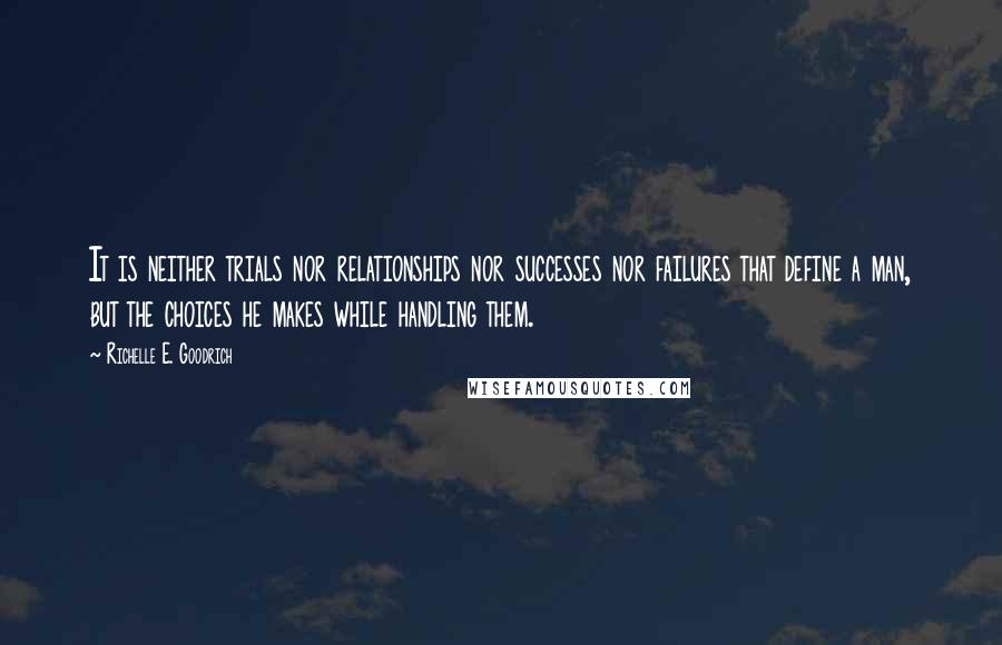 Richelle E. Goodrich Quotes: It is neither trials nor relationships nor successes nor failures that define a man, but the choices he makes while handling them.