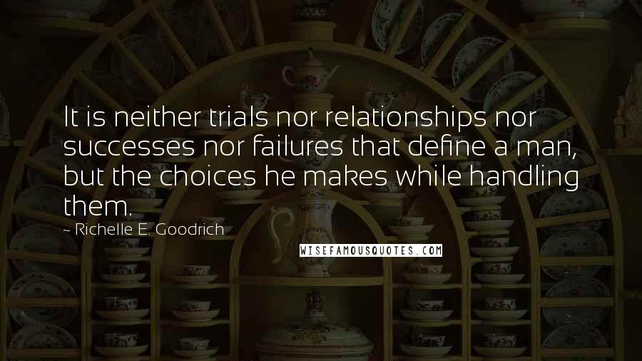 Richelle E. Goodrich Quotes: It is neither trials nor relationships nor successes nor failures that define a man, but the choices he makes while handling them.