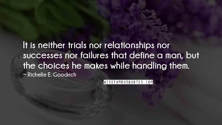 Richelle E. Goodrich Quotes: It is neither trials nor relationships nor successes nor failures that define a man, but the choices he makes while handling them.