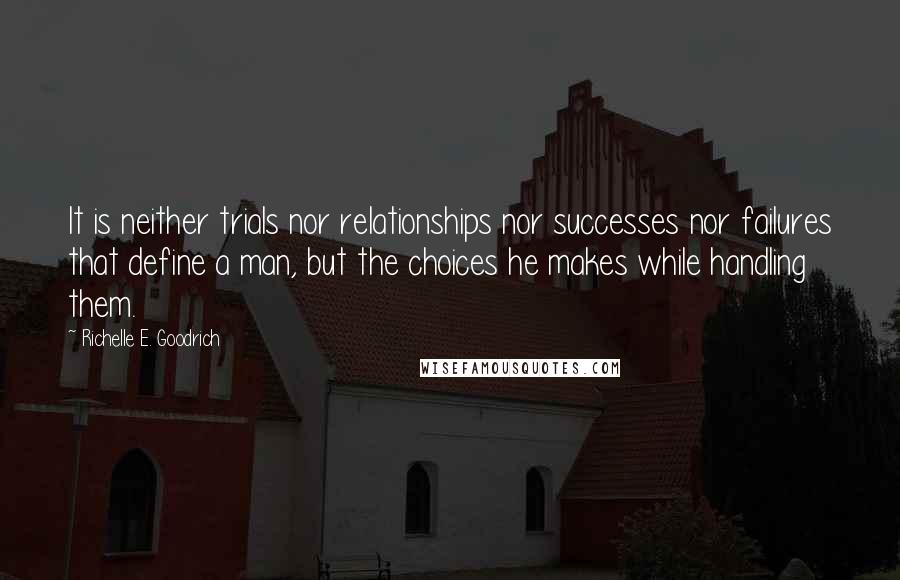 Richelle E. Goodrich Quotes: It is neither trials nor relationships nor successes nor failures that define a man, but the choices he makes while handling them.