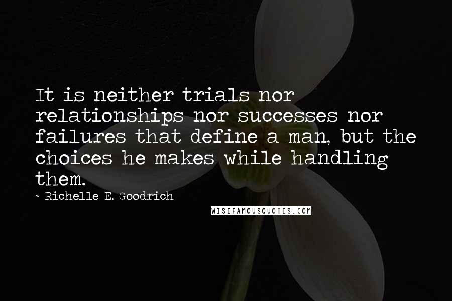 Richelle E. Goodrich Quotes: It is neither trials nor relationships nor successes nor failures that define a man, but the choices he makes while handling them.