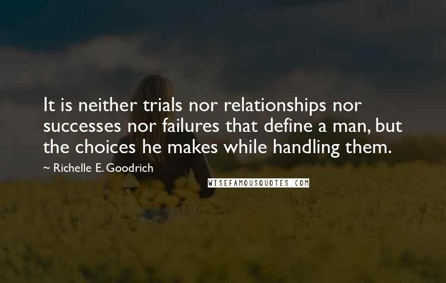 Richelle E. Goodrich Quotes: It is neither trials nor relationships nor successes nor failures that define a man, but the choices he makes while handling them.