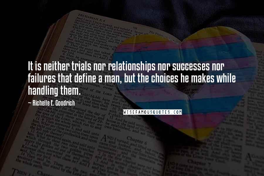 Richelle E. Goodrich Quotes: It is neither trials nor relationships nor successes nor failures that define a man, but the choices he makes while handling them.