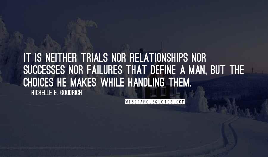 Richelle E. Goodrich Quotes: It is neither trials nor relationships nor successes nor failures that define a man, but the choices he makes while handling them.