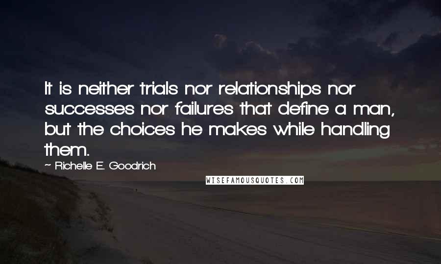 Richelle E. Goodrich Quotes: It is neither trials nor relationships nor successes nor failures that define a man, but the choices he makes while handling them.