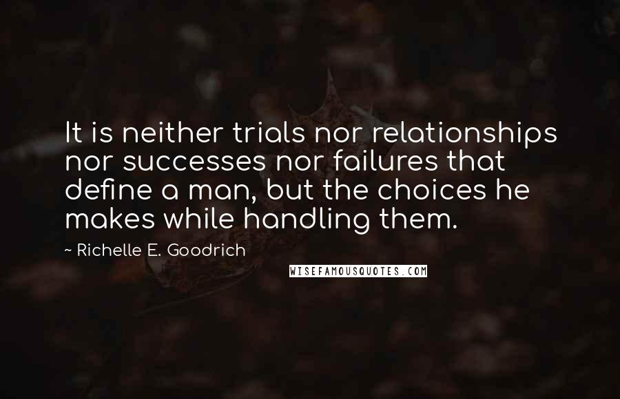 Richelle E. Goodrich Quotes: It is neither trials nor relationships nor successes nor failures that define a man, but the choices he makes while handling them.