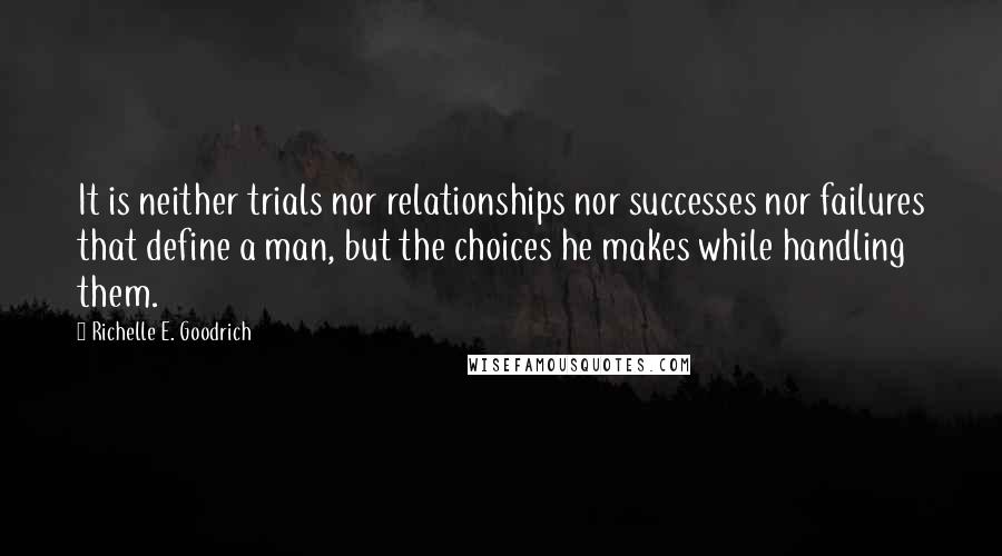 Richelle E. Goodrich Quotes: It is neither trials nor relationships nor successes nor failures that define a man, but the choices he makes while handling them.