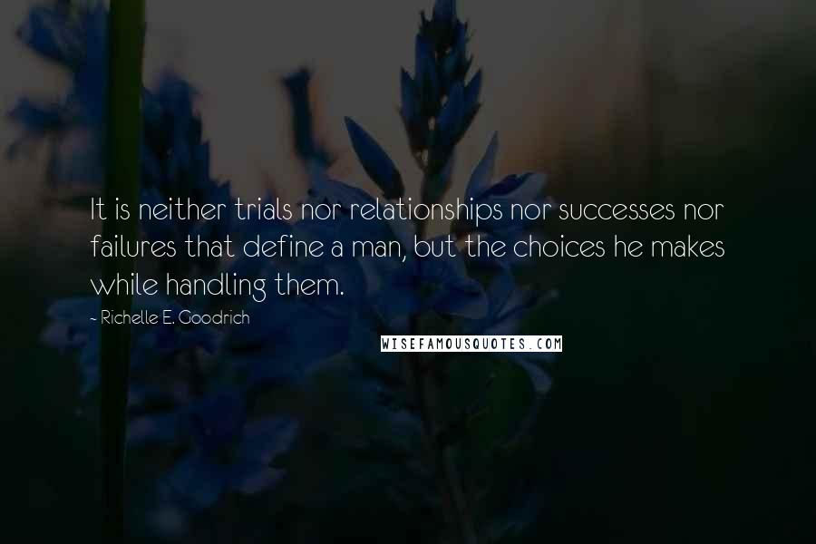 Richelle E. Goodrich Quotes: It is neither trials nor relationships nor successes nor failures that define a man, but the choices he makes while handling them.