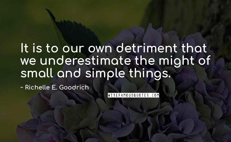 Richelle E. Goodrich Quotes: It is to our own detriment that we underestimate the might of small and simple things.