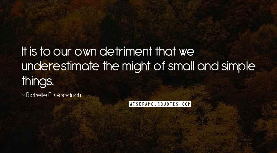 Richelle E. Goodrich Quotes: It is to our own detriment that we underestimate the might of small and simple things.