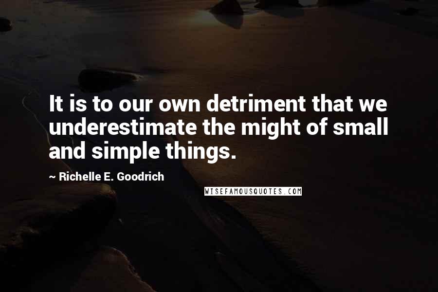 Richelle E. Goodrich Quotes: It is to our own detriment that we underestimate the might of small and simple things.