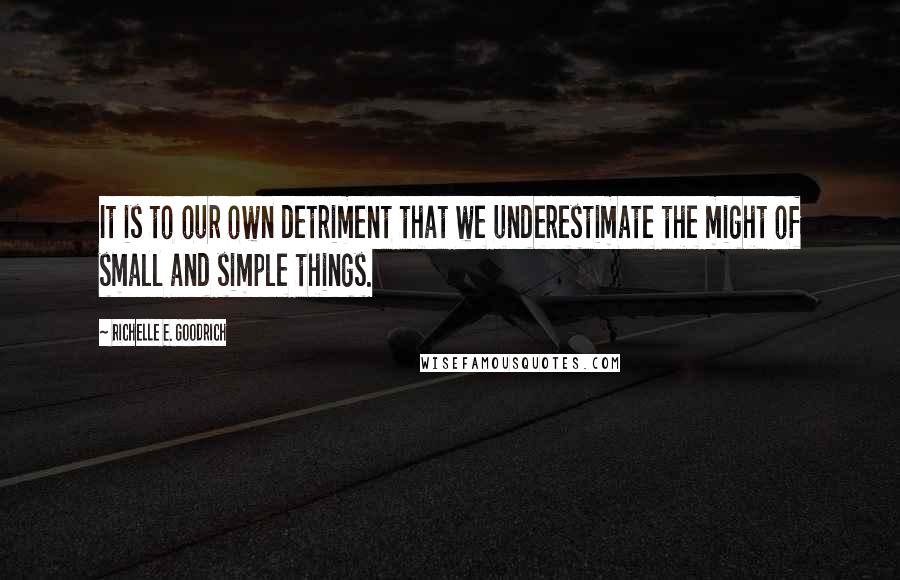 Richelle E. Goodrich Quotes: It is to our own detriment that we underestimate the might of small and simple things.