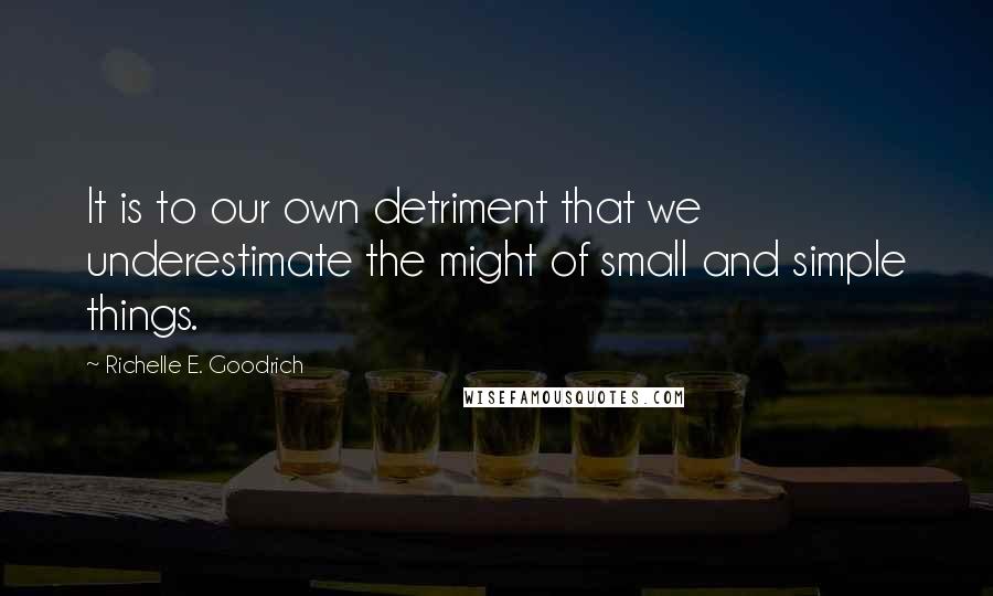 Richelle E. Goodrich Quotes: It is to our own detriment that we underestimate the might of small and simple things.