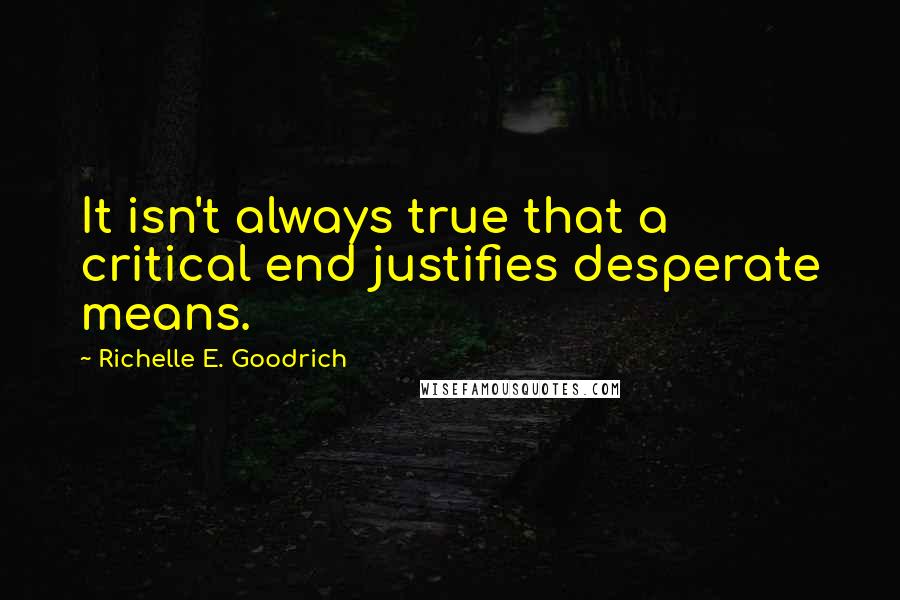 Richelle E. Goodrich Quotes: It isn't always true that a critical end justifies desperate means.