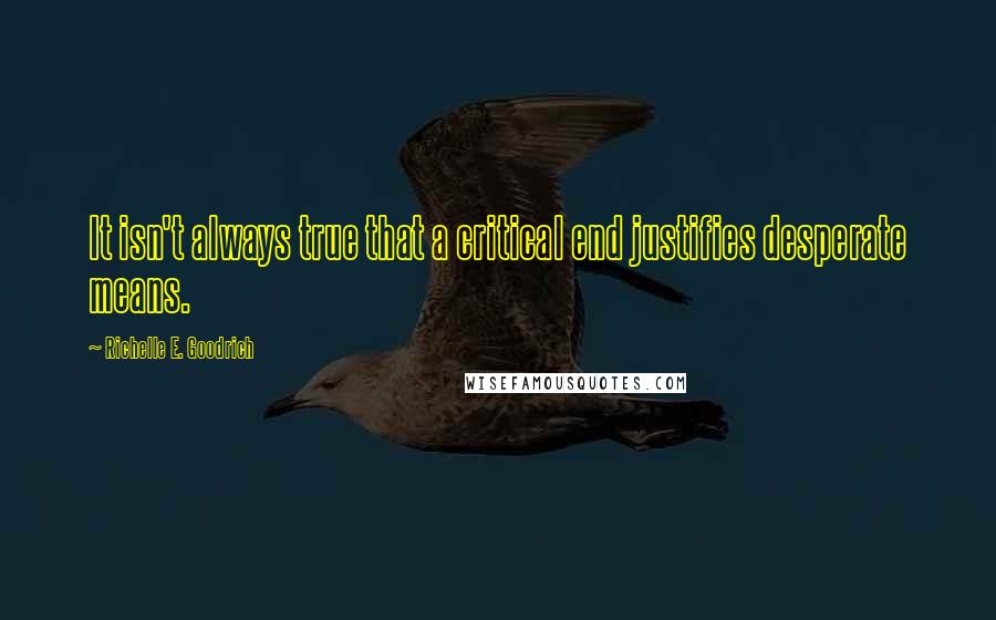 Richelle E. Goodrich Quotes: It isn't always true that a critical end justifies desperate means.