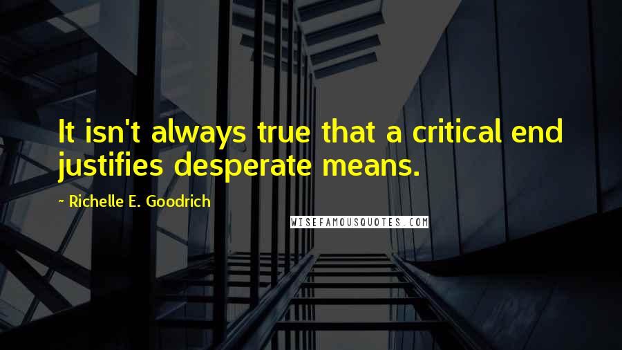 Richelle E. Goodrich Quotes: It isn't always true that a critical end justifies desperate means.