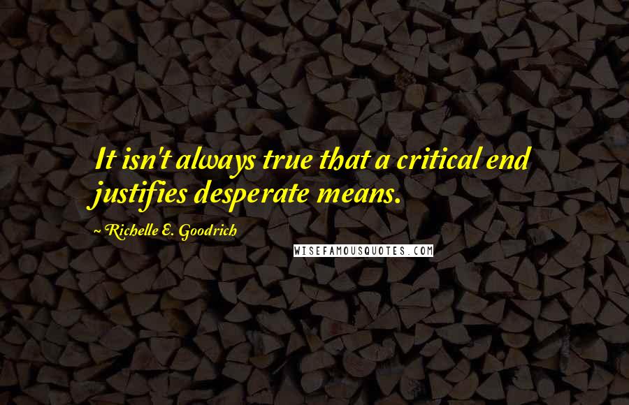 Richelle E. Goodrich Quotes: It isn't always true that a critical end justifies desperate means.