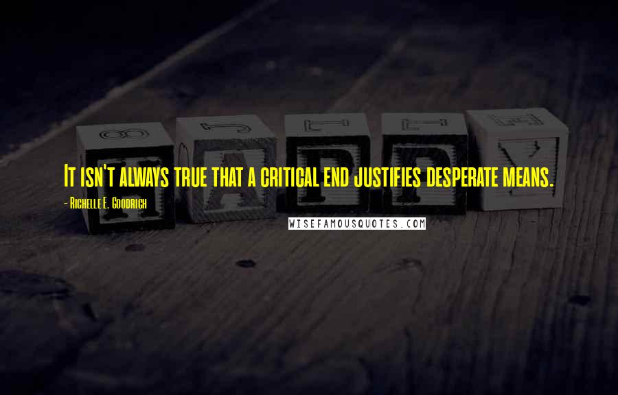 Richelle E. Goodrich Quotes: It isn't always true that a critical end justifies desperate means.