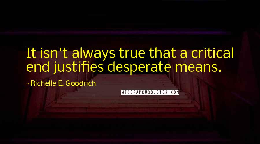 Richelle E. Goodrich Quotes: It isn't always true that a critical end justifies desperate means.