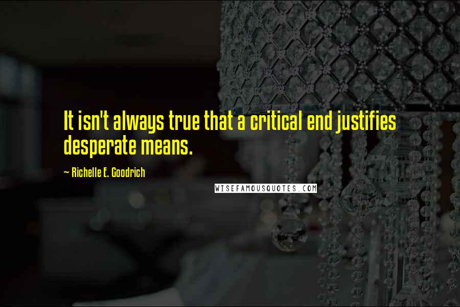 Richelle E. Goodrich Quotes: It isn't always true that a critical end justifies desperate means.