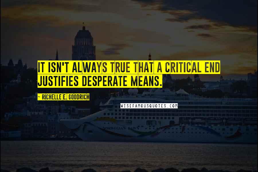 Richelle E. Goodrich Quotes: It isn't always true that a critical end justifies desperate means.